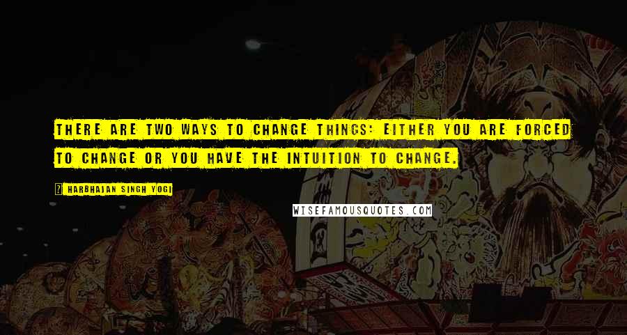 Harbhajan Singh Yogi Quotes: There are two ways to change things: Either you are forced to change or you have the intuition to change.