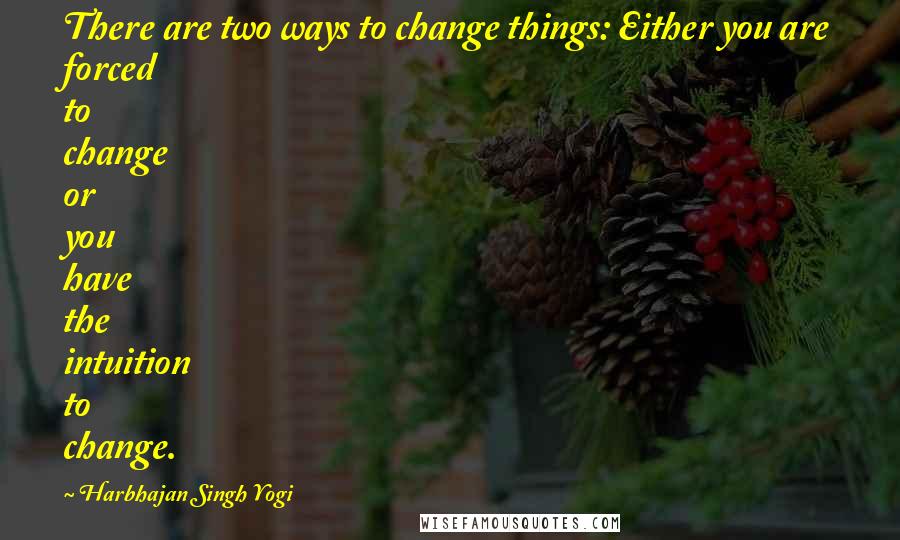 Harbhajan Singh Yogi Quotes: There are two ways to change things: Either you are forced to change or you have the intuition to change.