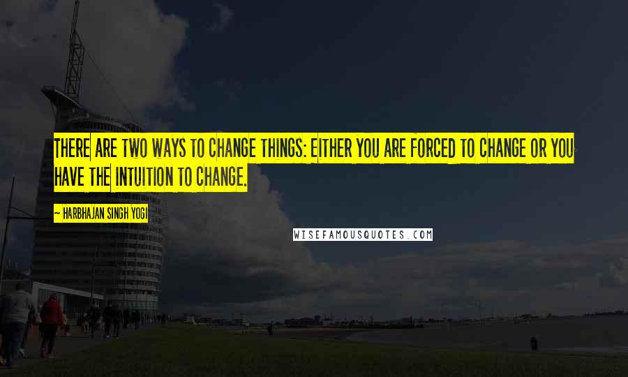 Harbhajan Singh Yogi Quotes: There are two ways to change things: Either you are forced to change or you have the intuition to change.