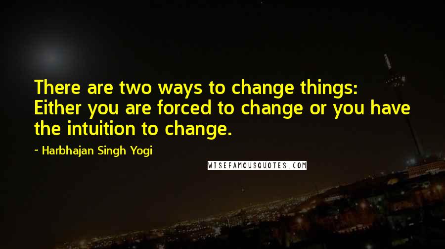 Harbhajan Singh Yogi Quotes: There are two ways to change things: Either you are forced to change or you have the intuition to change.