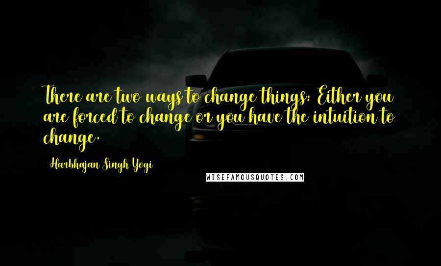 Harbhajan Singh Yogi Quotes: There are two ways to change things: Either you are forced to change or you have the intuition to change.