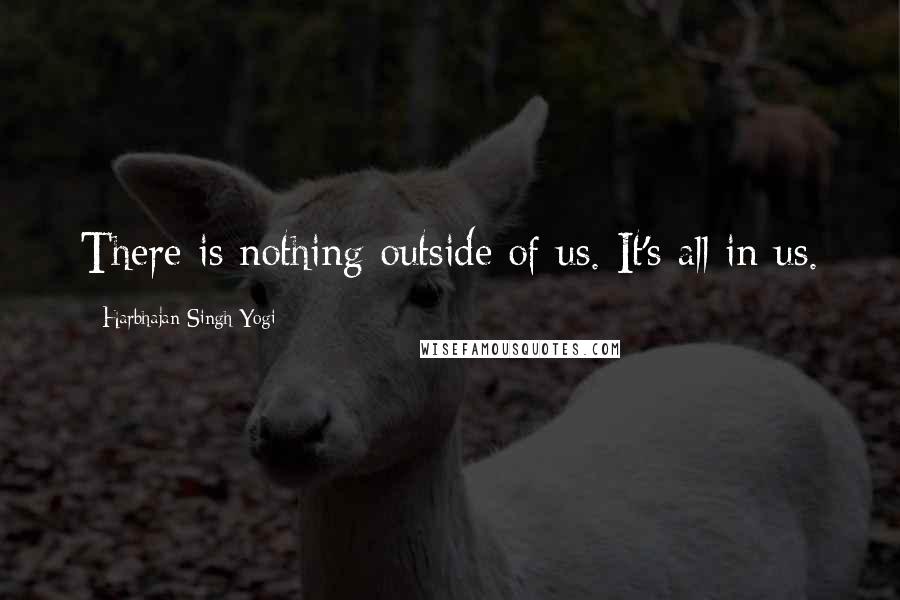 Harbhajan Singh Yogi Quotes: There is nothing outside of us. It's all in us.