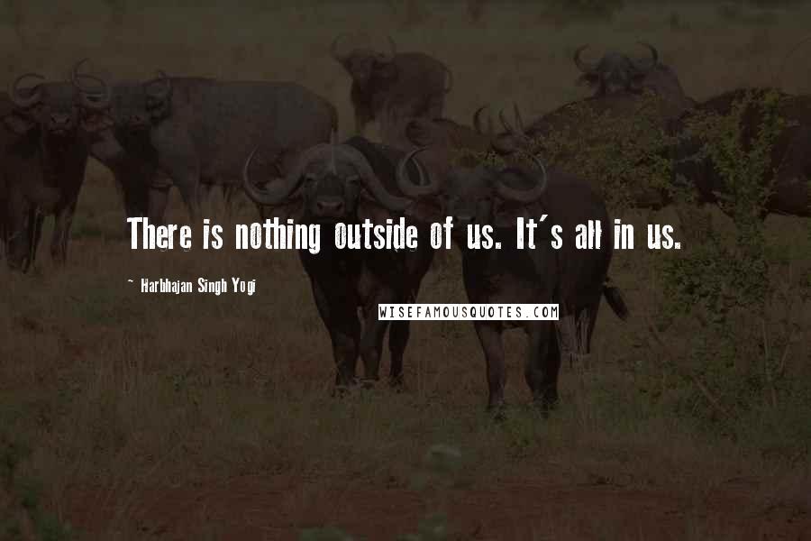 Harbhajan Singh Yogi Quotes: There is nothing outside of us. It's all in us.