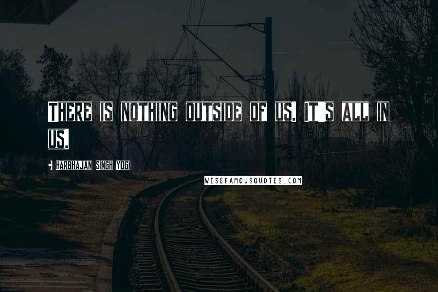 Harbhajan Singh Yogi Quotes: There is nothing outside of us. It's all in us.