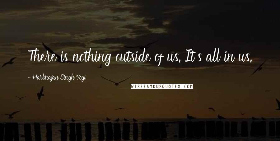 Harbhajan Singh Yogi Quotes: There is nothing outside of us. It's all in us.