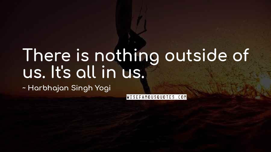 Harbhajan Singh Yogi Quotes: There is nothing outside of us. It's all in us.