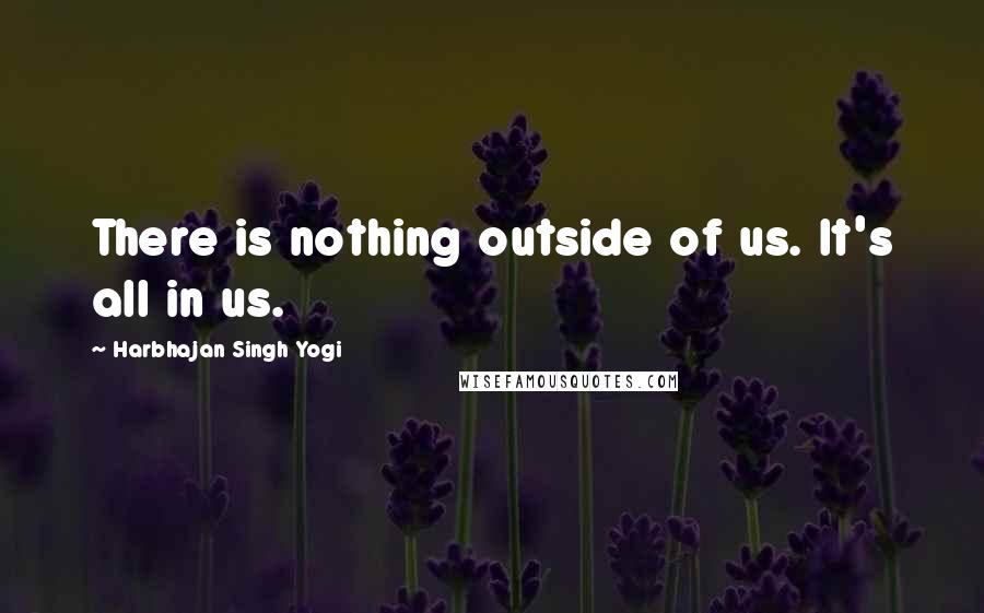 Harbhajan Singh Yogi Quotes: There is nothing outside of us. It's all in us.