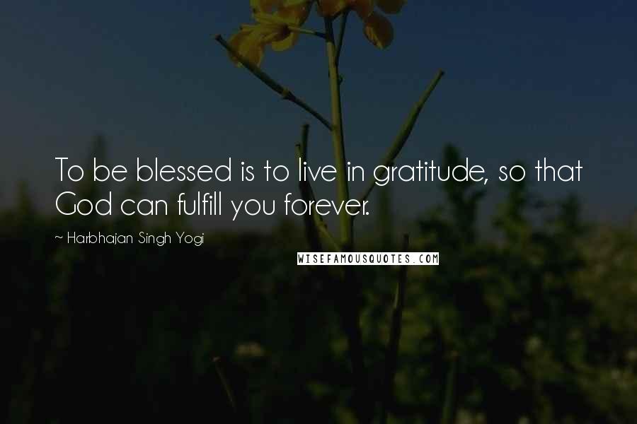 Harbhajan Singh Yogi Quotes: To be blessed is to live in gratitude, so that God can fulfill you forever.