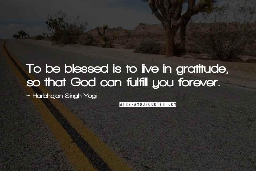 Harbhajan Singh Yogi Quotes: To be blessed is to live in gratitude, so that God can fulfill you forever.