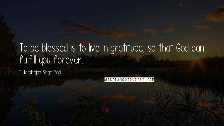 Harbhajan Singh Yogi Quotes: To be blessed is to live in gratitude, so that God can fulfill you forever.