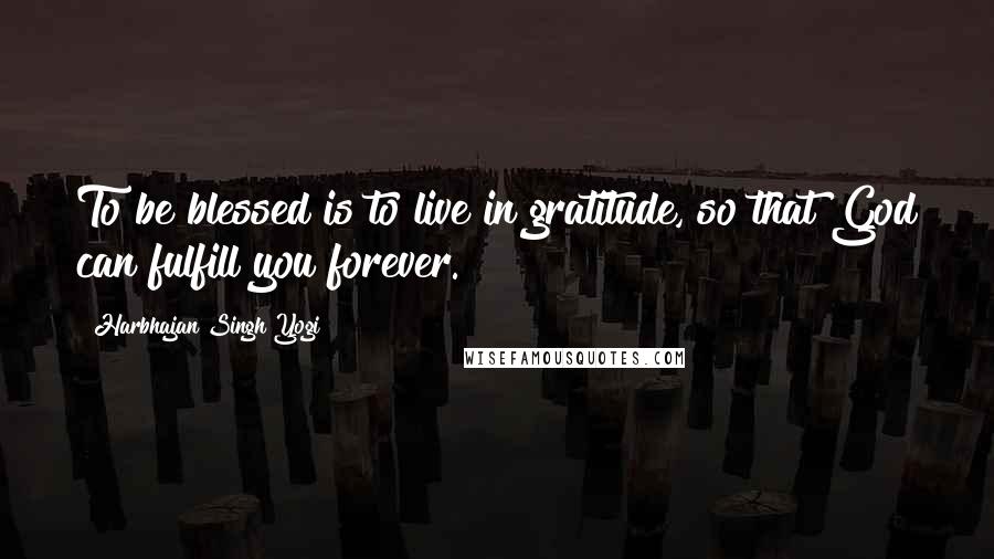 Harbhajan Singh Yogi Quotes: To be blessed is to live in gratitude, so that God can fulfill you forever.