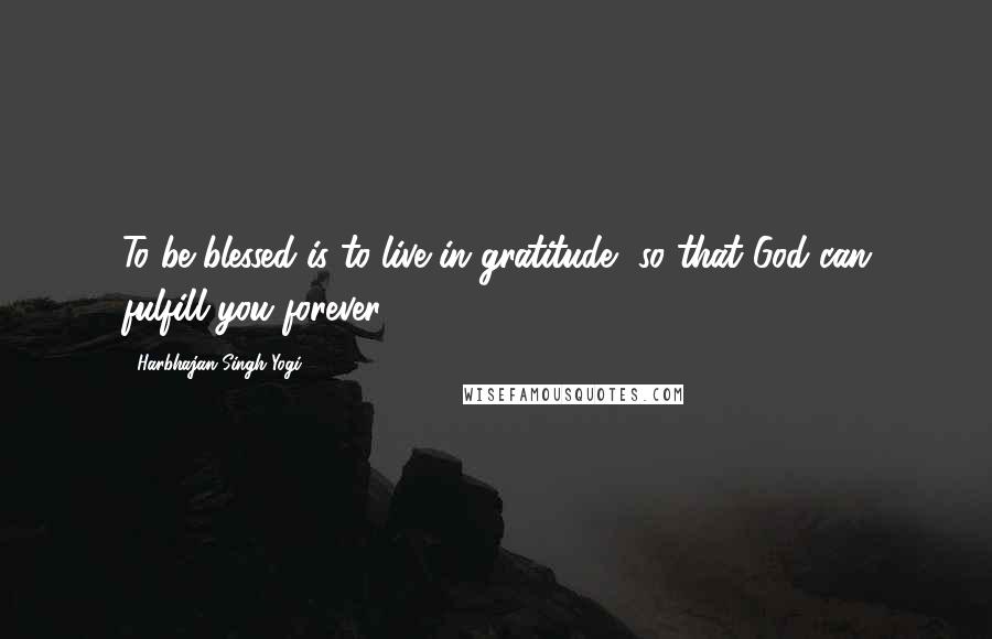 Harbhajan Singh Yogi Quotes: To be blessed is to live in gratitude, so that God can fulfill you forever.