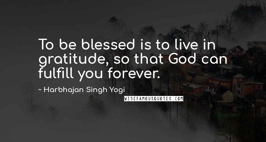 Harbhajan Singh Yogi Quotes: To be blessed is to live in gratitude, so that God can fulfill you forever.