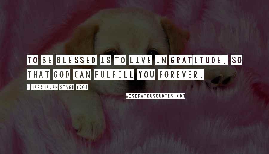 Harbhajan Singh Yogi Quotes: To be blessed is to live in gratitude, so that God can fulfill you forever.