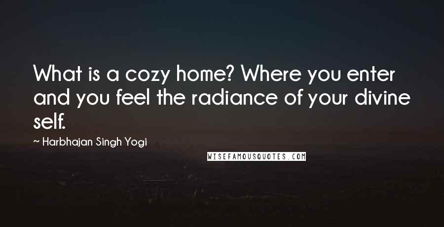 Harbhajan Singh Yogi Quotes: What is a cozy home? Where you enter and you feel the radiance of your divine self.