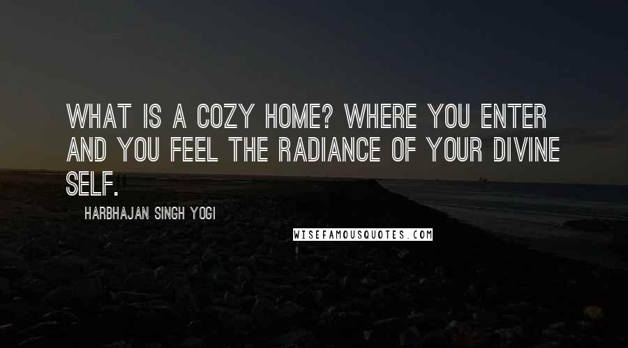 Harbhajan Singh Yogi Quotes: What is a cozy home? Where you enter and you feel the radiance of your divine self.