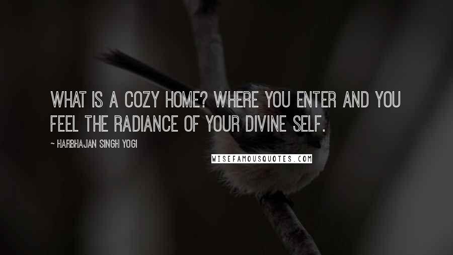 Harbhajan Singh Yogi Quotes: What is a cozy home? Where you enter and you feel the radiance of your divine self.