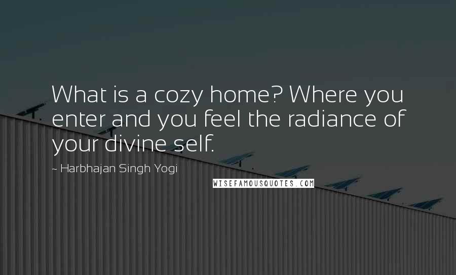 Harbhajan Singh Yogi Quotes: What is a cozy home? Where you enter and you feel the radiance of your divine self.