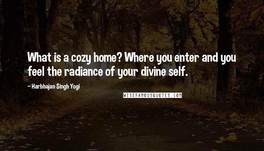 Harbhajan Singh Yogi Quotes: What is a cozy home? Where you enter and you feel the radiance of your divine self.