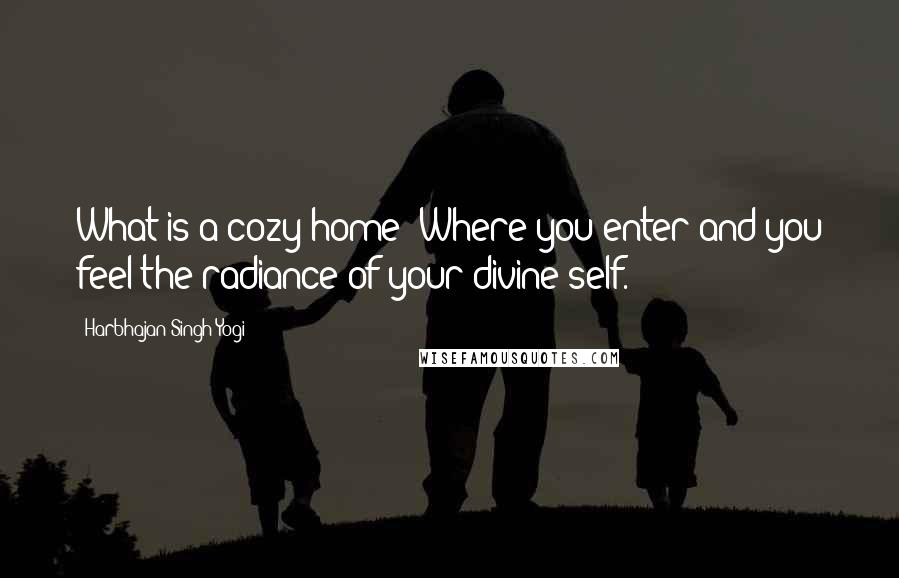 Harbhajan Singh Yogi Quotes: What is a cozy home? Where you enter and you feel the radiance of your divine self.