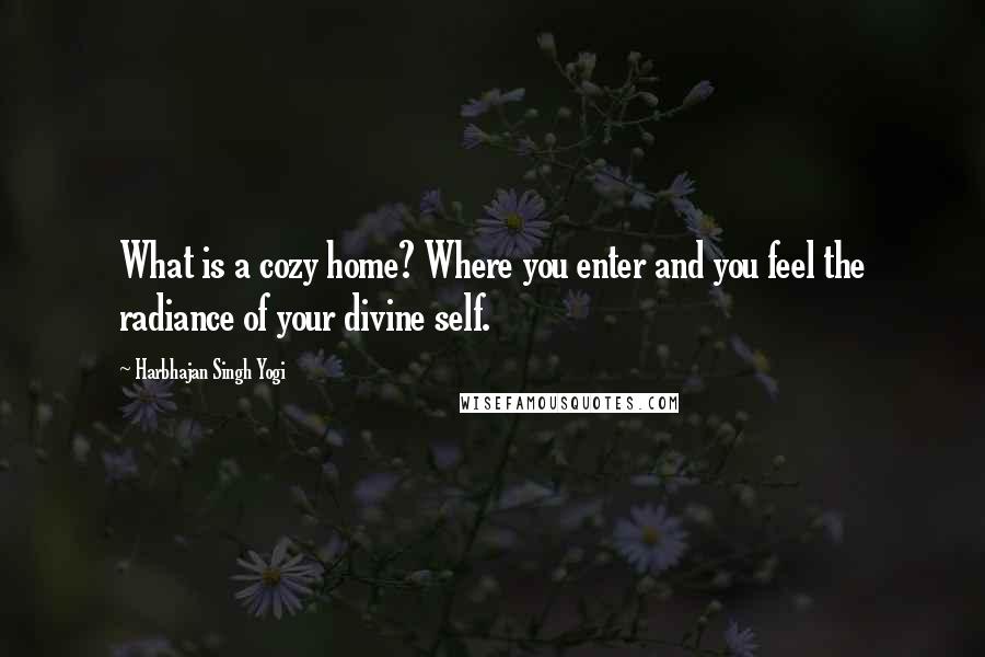 Harbhajan Singh Yogi Quotes: What is a cozy home? Where you enter and you feel the radiance of your divine self.