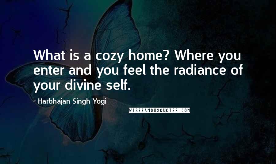 Harbhajan Singh Yogi Quotes: What is a cozy home? Where you enter and you feel the radiance of your divine self.