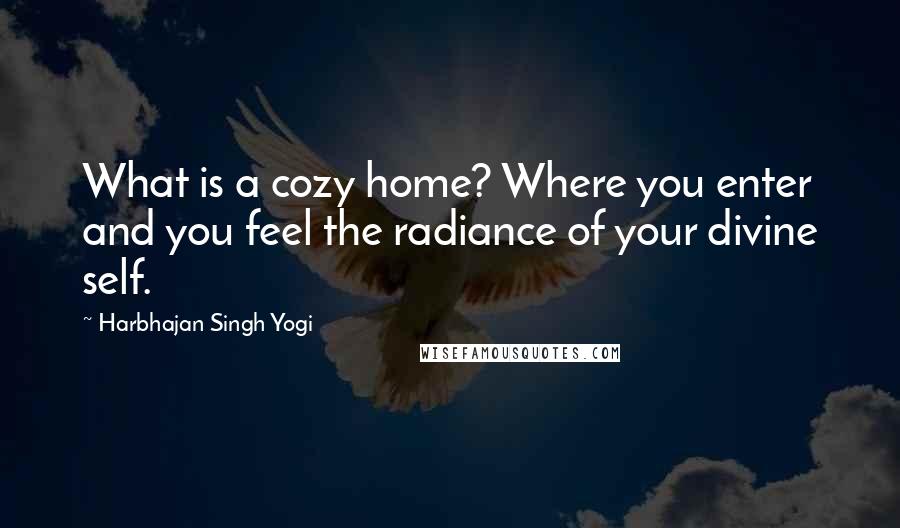 Harbhajan Singh Yogi Quotes: What is a cozy home? Where you enter and you feel the radiance of your divine self.