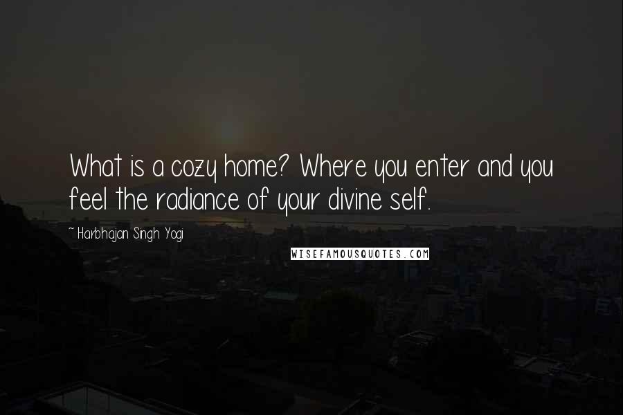 Harbhajan Singh Yogi Quotes: What is a cozy home? Where you enter and you feel the radiance of your divine self.