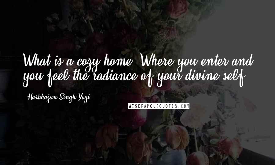 Harbhajan Singh Yogi Quotes: What is a cozy home? Where you enter and you feel the radiance of your divine self.