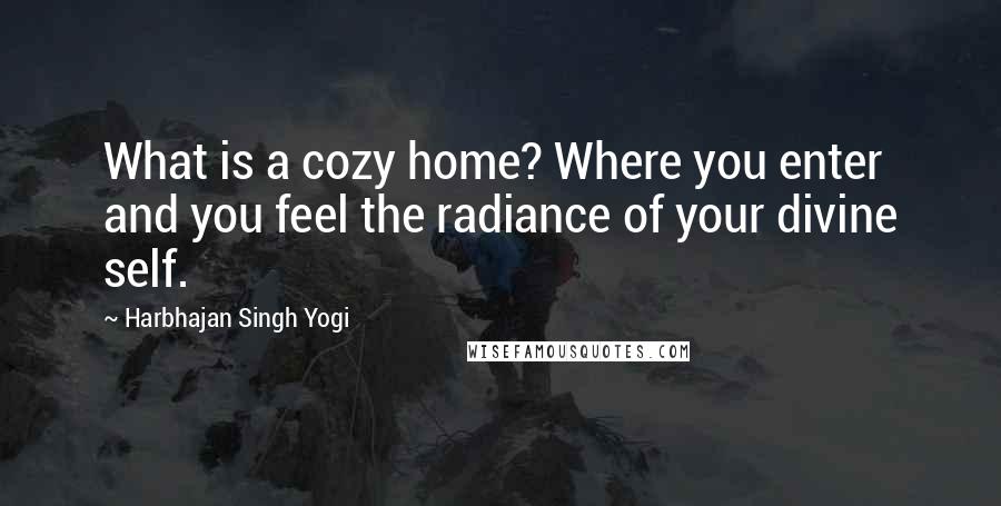 Harbhajan Singh Yogi Quotes: What is a cozy home? Where you enter and you feel the radiance of your divine self.