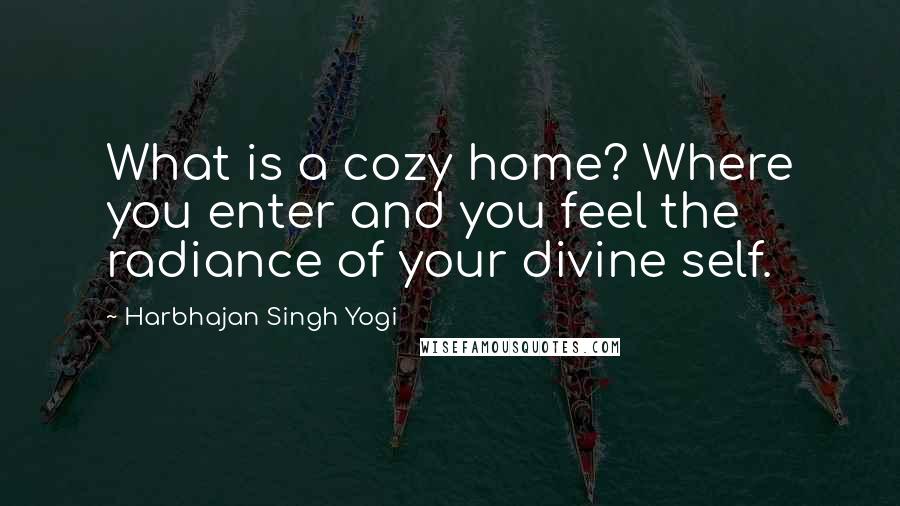 Harbhajan Singh Yogi Quotes: What is a cozy home? Where you enter and you feel the radiance of your divine self.