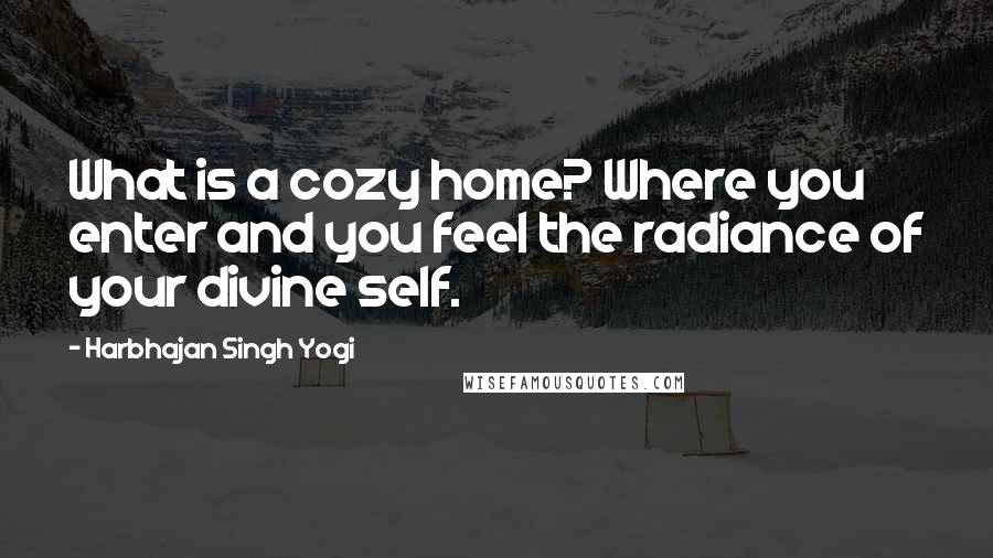 Harbhajan Singh Yogi Quotes: What is a cozy home? Where you enter and you feel the radiance of your divine self.