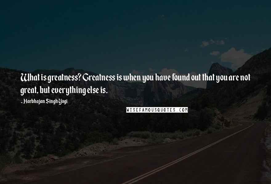 Harbhajan Singh Yogi Quotes: What is greatness? Greatness is when you have found out that you are not great, but everything else is.