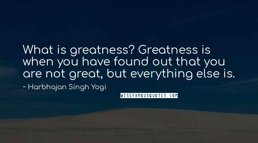 Harbhajan Singh Yogi Quotes: What is greatness? Greatness is when you have found out that you are not great, but everything else is.