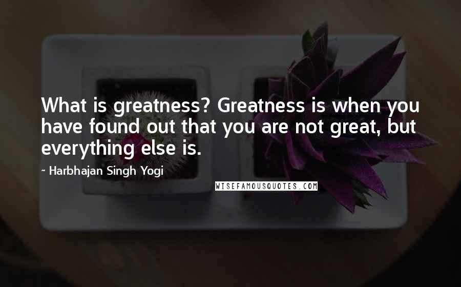 Harbhajan Singh Yogi Quotes: What is greatness? Greatness is when you have found out that you are not great, but everything else is.