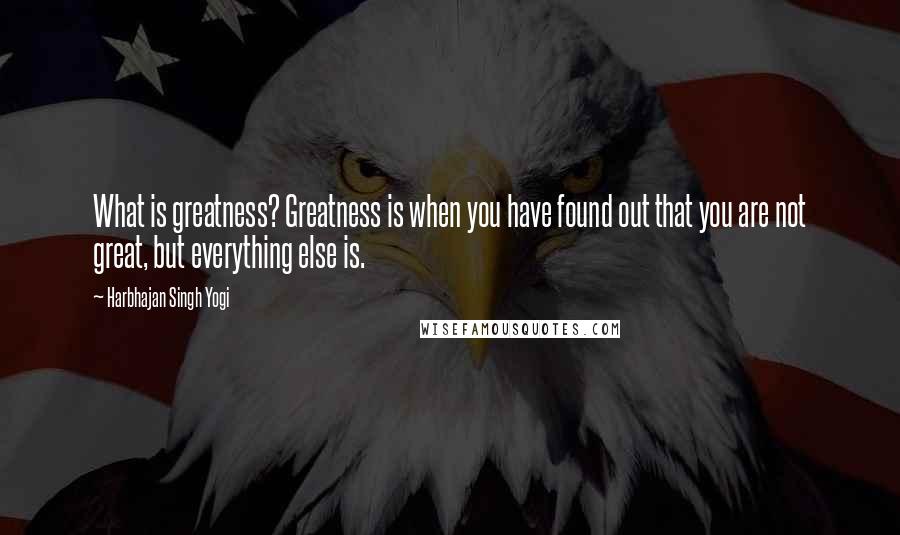 Harbhajan Singh Yogi Quotes: What is greatness? Greatness is when you have found out that you are not great, but everything else is.