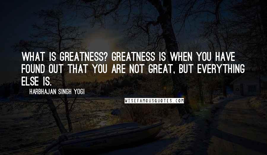 Harbhajan Singh Yogi Quotes: What is greatness? Greatness is when you have found out that you are not great, but everything else is.