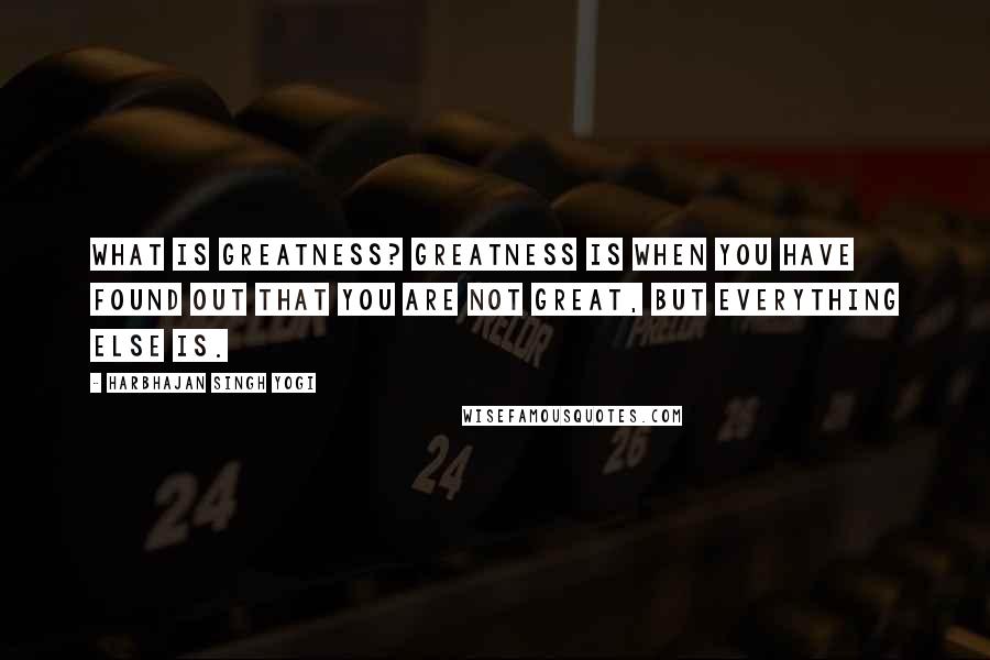 Harbhajan Singh Yogi Quotes: What is greatness? Greatness is when you have found out that you are not great, but everything else is.