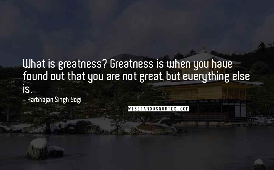 Harbhajan Singh Yogi Quotes: What is greatness? Greatness is when you have found out that you are not great, but everything else is.
