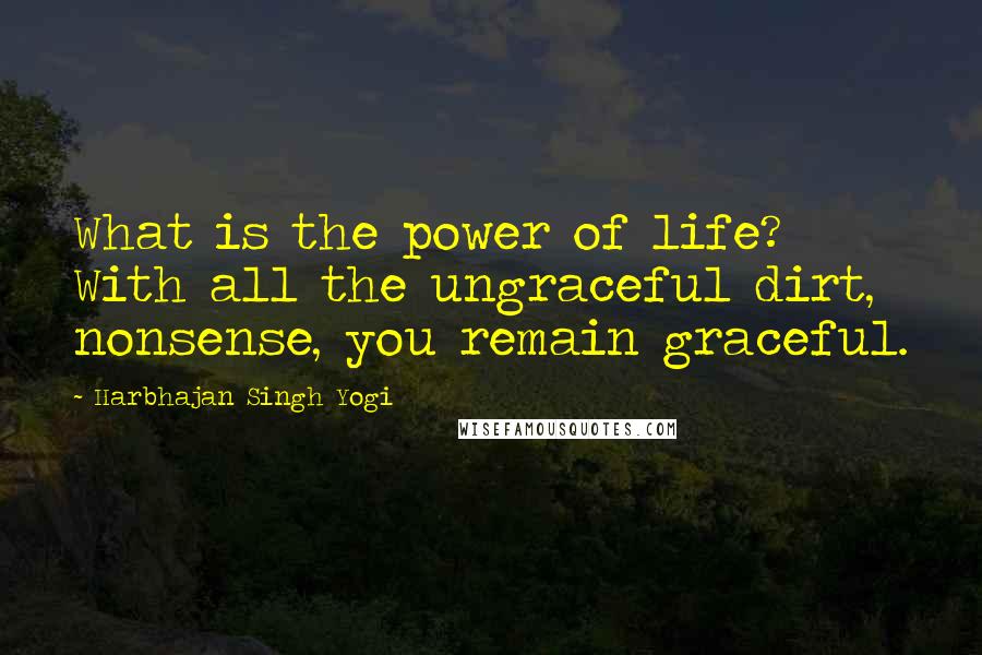 Harbhajan Singh Yogi Quotes: What is the power of life? With all the ungraceful dirt, nonsense, you remain graceful.