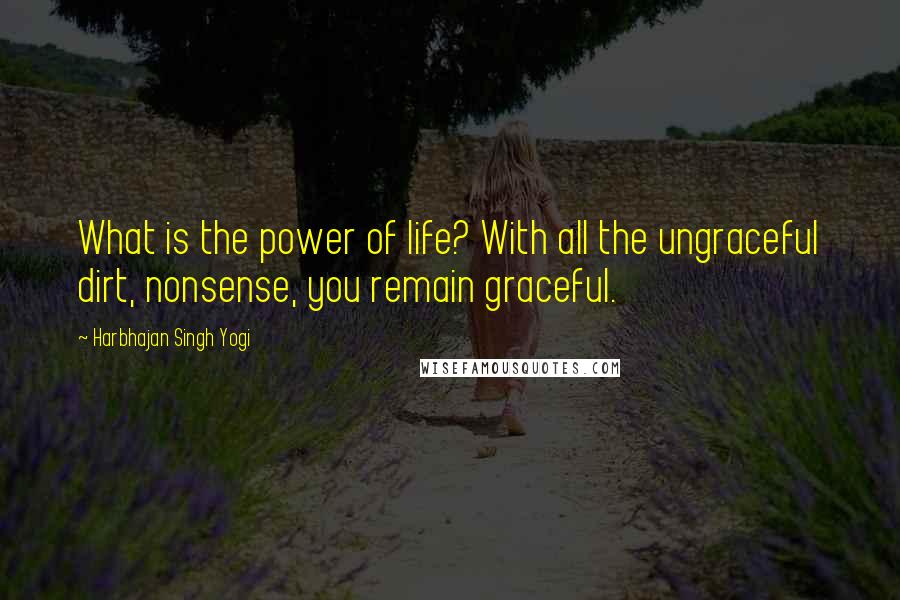 Harbhajan Singh Yogi Quotes: What is the power of life? With all the ungraceful dirt, nonsense, you remain graceful.