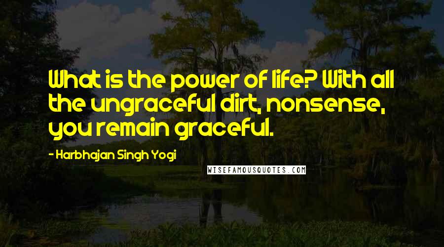 Harbhajan Singh Yogi Quotes: What is the power of life? With all the ungraceful dirt, nonsense, you remain graceful.