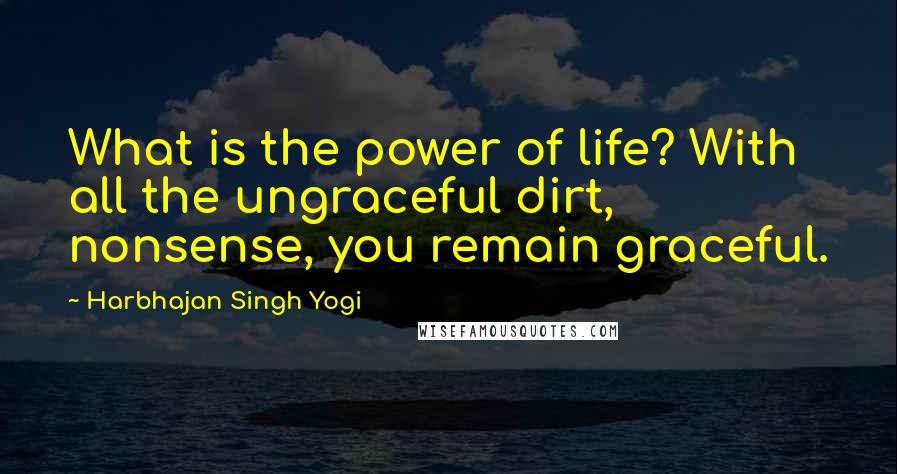 Harbhajan Singh Yogi Quotes: What is the power of life? With all the ungraceful dirt, nonsense, you remain graceful.