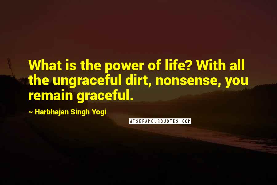 Harbhajan Singh Yogi Quotes: What is the power of life? With all the ungraceful dirt, nonsense, you remain graceful.