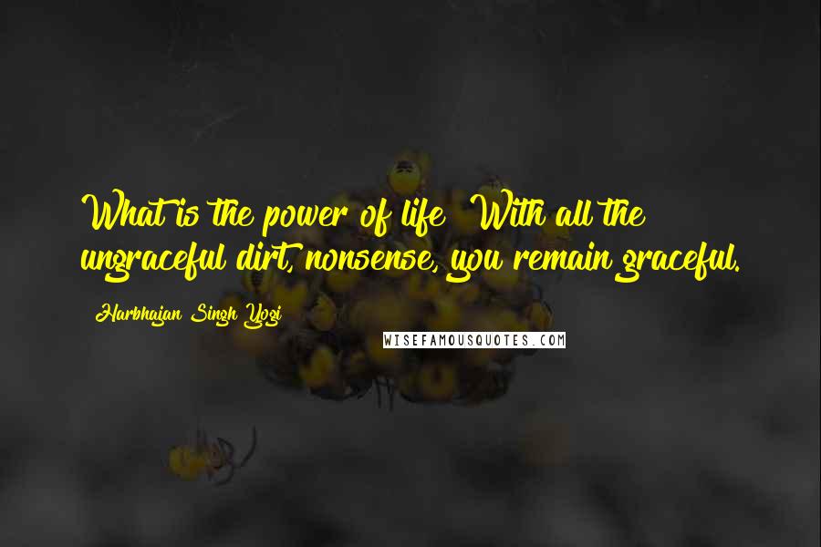 Harbhajan Singh Yogi Quotes: What is the power of life? With all the ungraceful dirt, nonsense, you remain graceful.