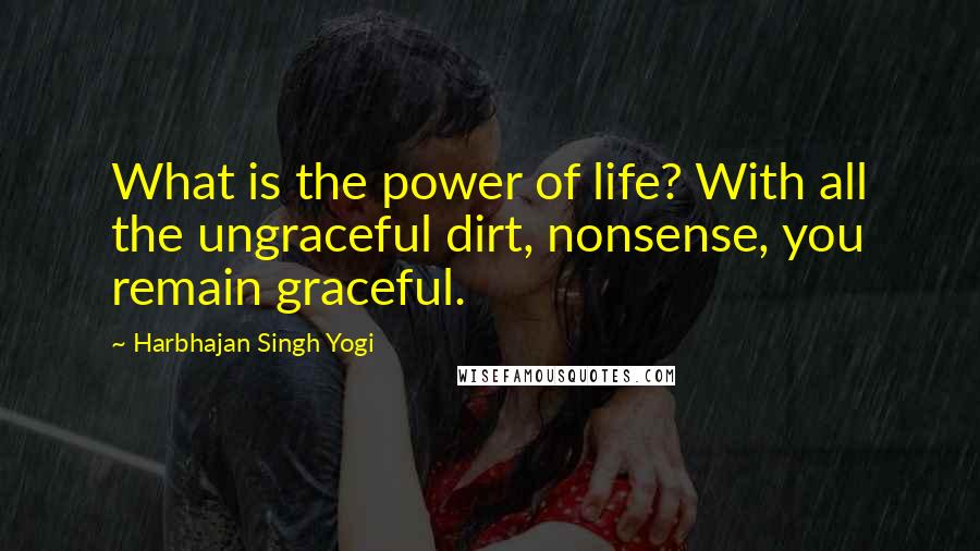 Harbhajan Singh Yogi Quotes: What is the power of life? With all the ungraceful dirt, nonsense, you remain graceful.