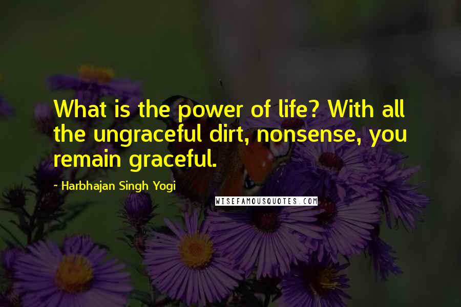 Harbhajan Singh Yogi Quotes: What is the power of life? With all the ungraceful dirt, nonsense, you remain graceful.