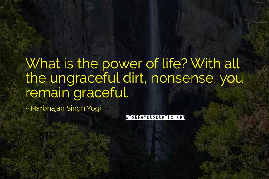 Harbhajan Singh Yogi Quotes: What is the power of life? With all the ungraceful dirt, nonsense, you remain graceful.