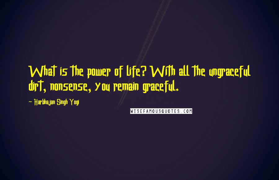 Harbhajan Singh Yogi Quotes: What is the power of life? With all the ungraceful dirt, nonsense, you remain graceful.