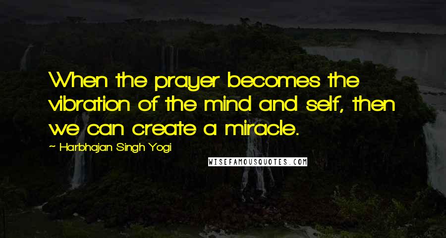 Harbhajan Singh Yogi Quotes: When the prayer becomes the vibration of the mind and self, then we can create a miracle.